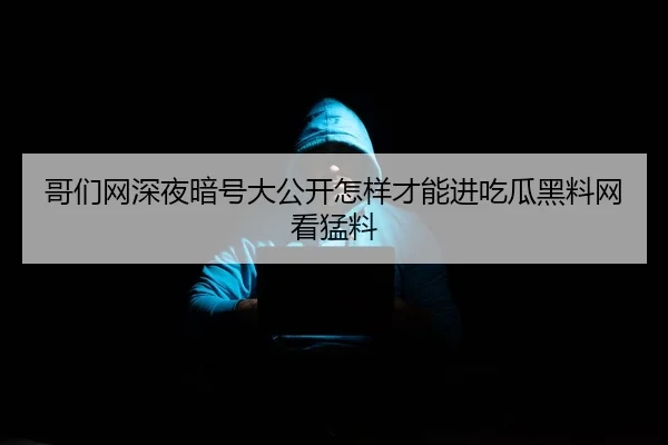 哥们网深夜暗号大公开怎样才能进吃瓜黑料网看猛料