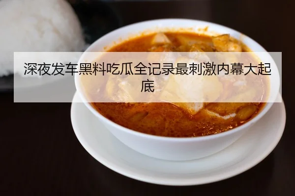 深夜发车黑料吃瓜全记录最刺激内幕大起底