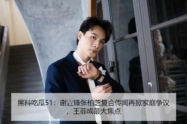 黑料吃瓜51：谢霆锋张柏芝复合传闻再掀家庭争议，王菲成最大焦点