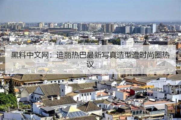 黑料中文网：迪丽热巴最新写真造型遭时尚圈热议