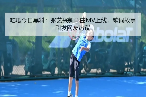 吃瓜今日黑料：张艺兴新单曲MV上线，歌词故事引发网友热议