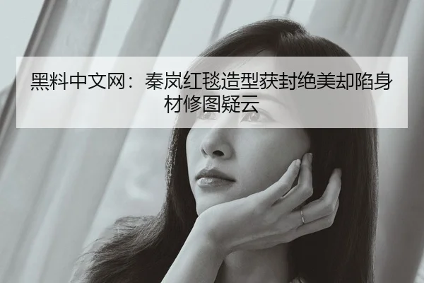 黑料中文网：秦岚红毯造型获封绝美却陷身材修图疑云