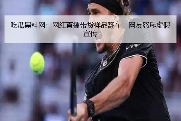 吃瓜黑料网：网红直播带货样品翻车，网友怒斥虚假宣传